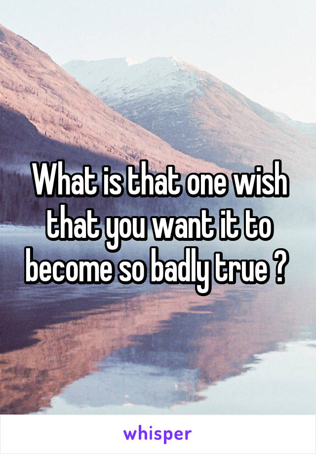 What is that one wish that you want it to become so badly true ? 