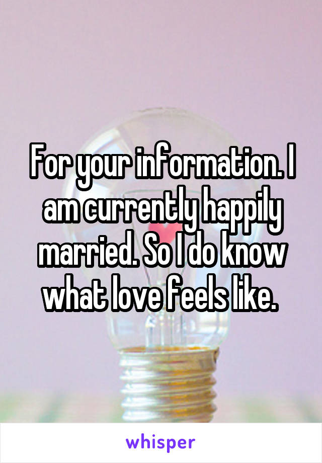 For your information. I am currently happily married. So I do know what love feels like. 