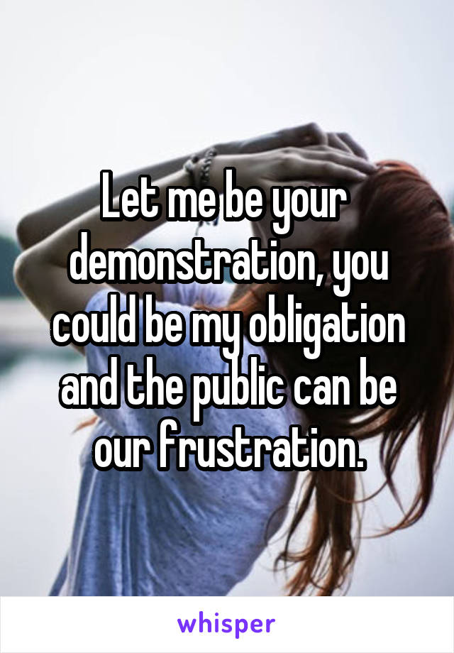 Let me be your  demonstration, you could be my obligation and the public can be our frustration.