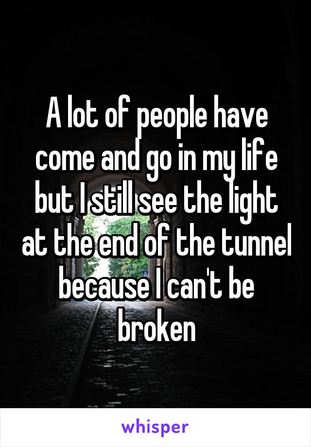 A lot of people have come and go in my life but I still see the light at the end of the tunnel because I can't be broken