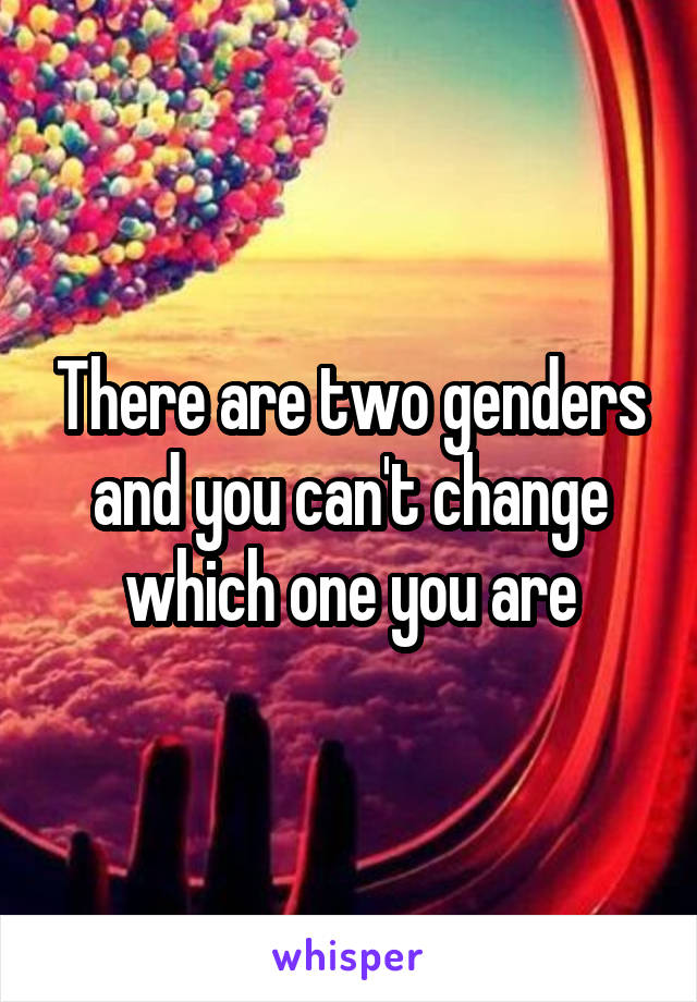 There are two genders and you can't change which one you are