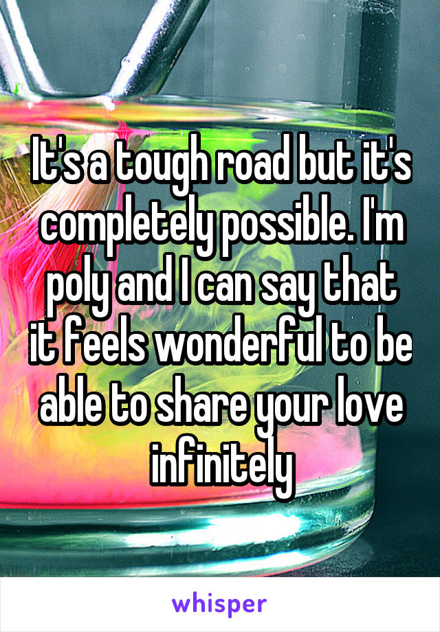 It's a tough road but it's completely possible. I'm poly and I can say that it feels wonderful to be able to share your love infinitely