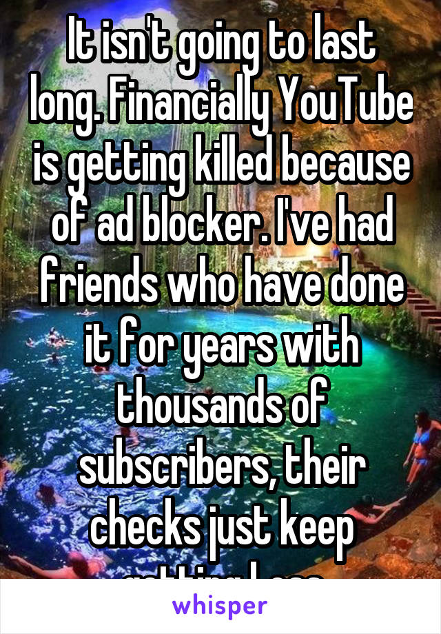 It isn't going to last long. Financially YouTube is getting killed because of ad blocker. I've had friends who have done it for years with thousands of subscribers, their checks just keep getting Less