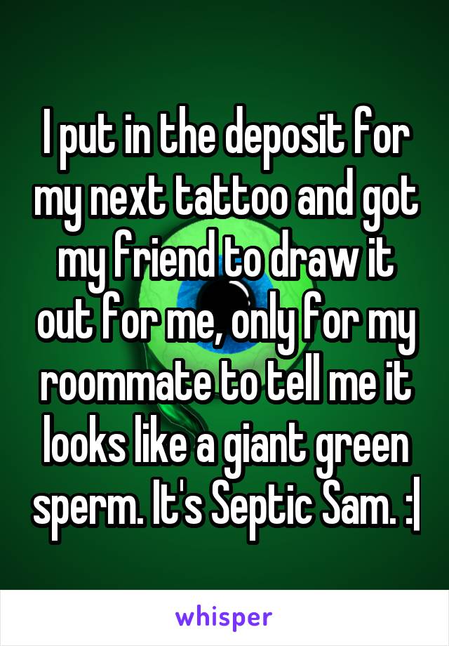 I put in the deposit for my next tattoo and got my friend to draw it out for me, only for my roommate to tell me it looks like a giant green sperm. It's Septic Sam. :|