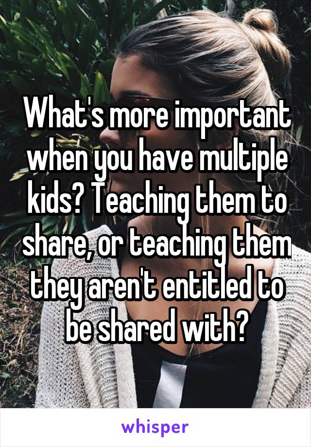 What's more important when you have multiple kids? Teaching them to share, or teaching them they aren't entitled to be shared with?