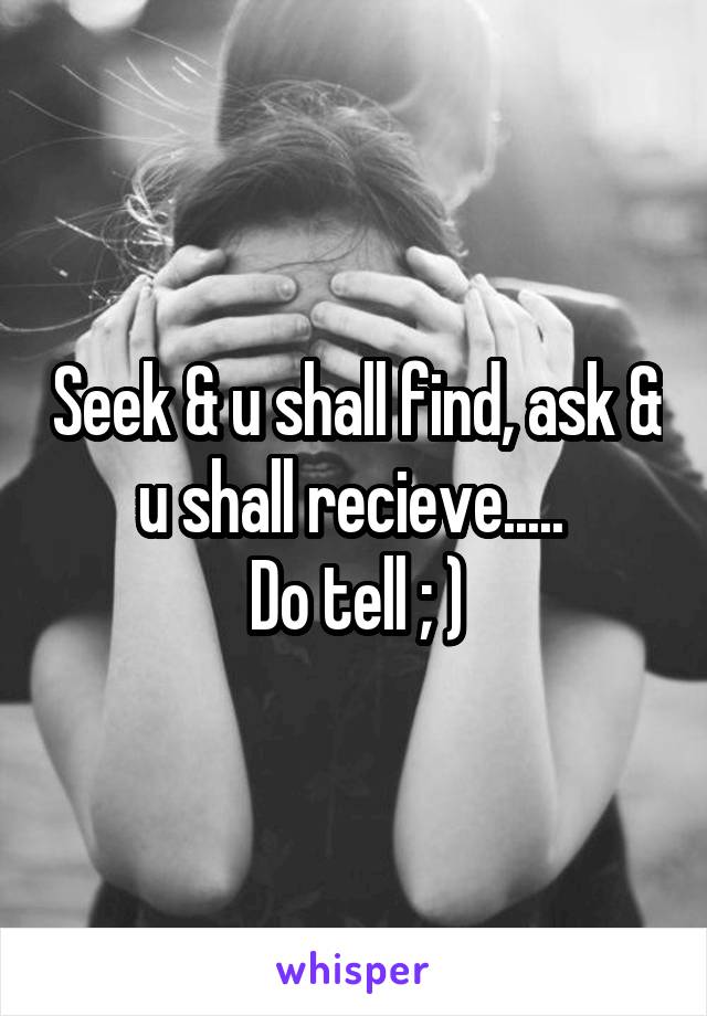 Seek & u shall find, ask & u shall recieve..... 
Do tell ; )