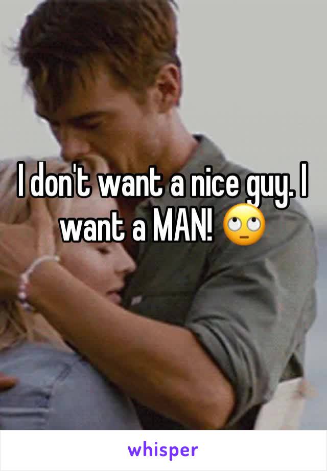 I don't want a nice guy. I want a MAN! 🙄