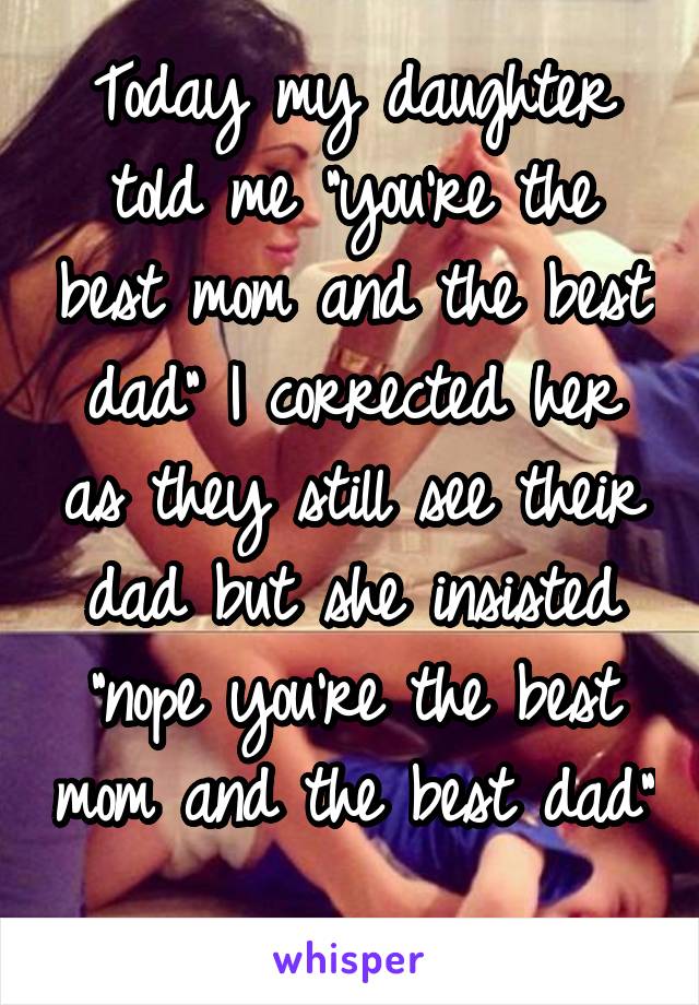 Today my daughter told me "you're the best mom and the best dad" I corrected her as they still see their dad but she insisted "nope you're the best mom and the best dad" 