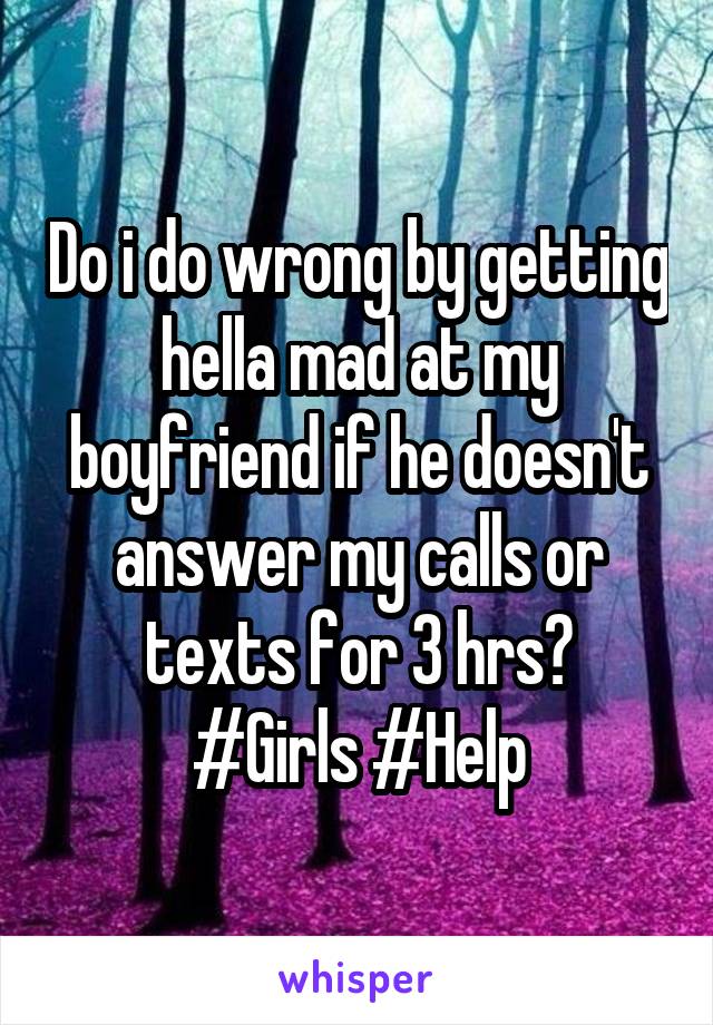 Do i do wrong by getting hella mad at my boyfriend if he doesn't answer my calls or texts for 3 hrs?
#Girls #Help