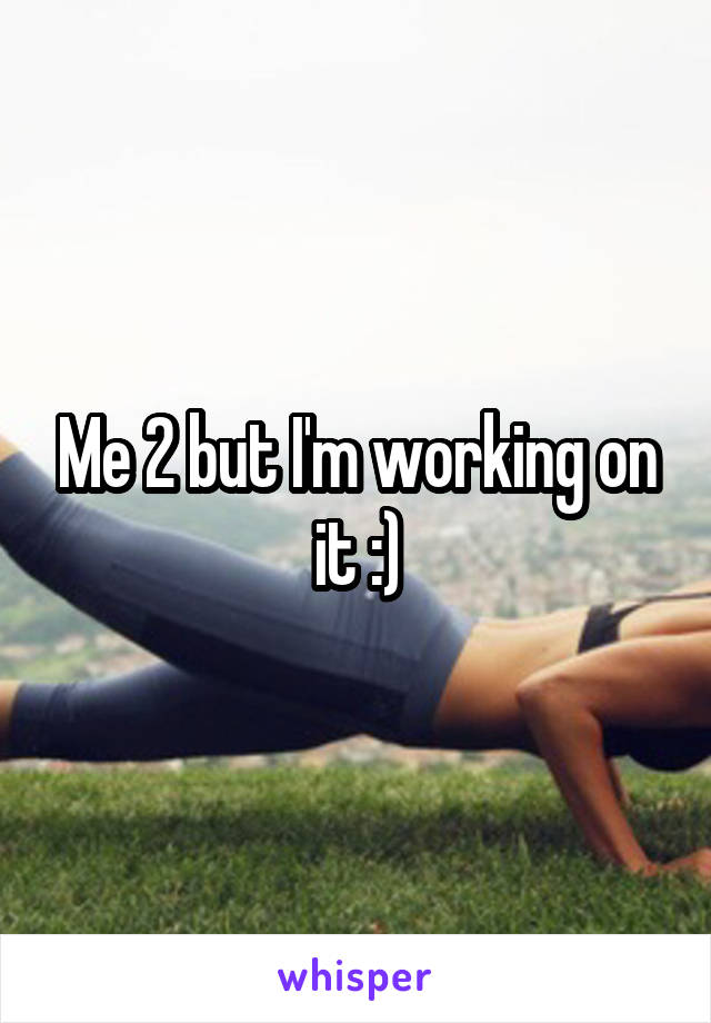 Me 2 but I'm working on it :)