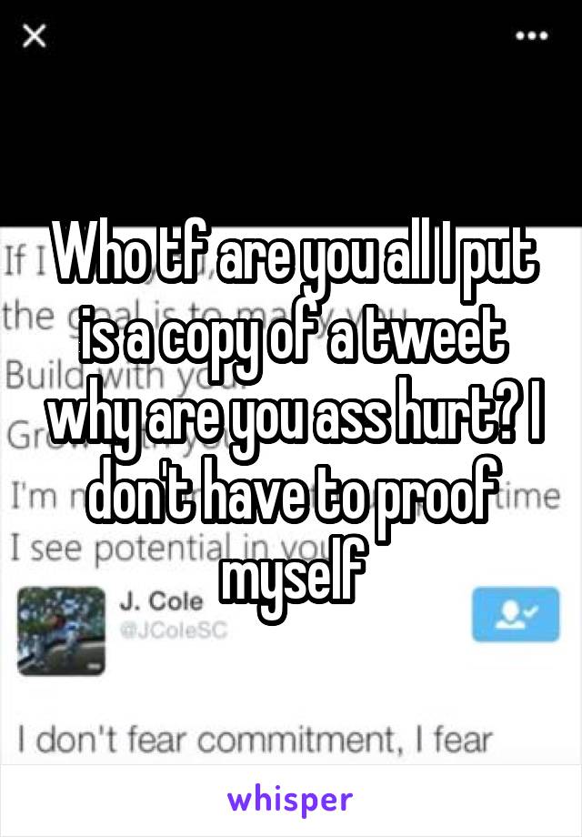 Who tf are you all I put is a copy of a tweet why are you ass hurt? I don't have to proof myself