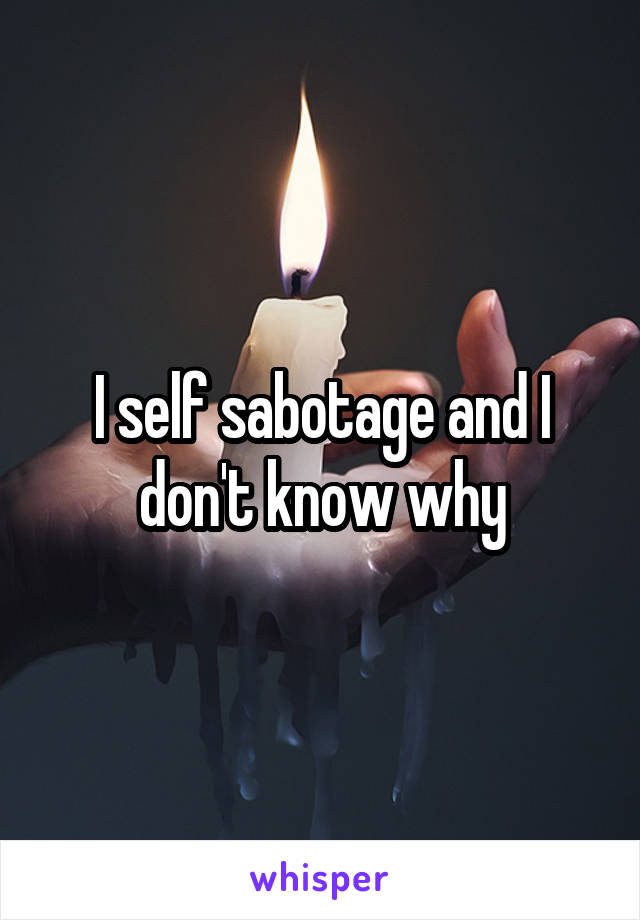 I self sabotage and I don't know why