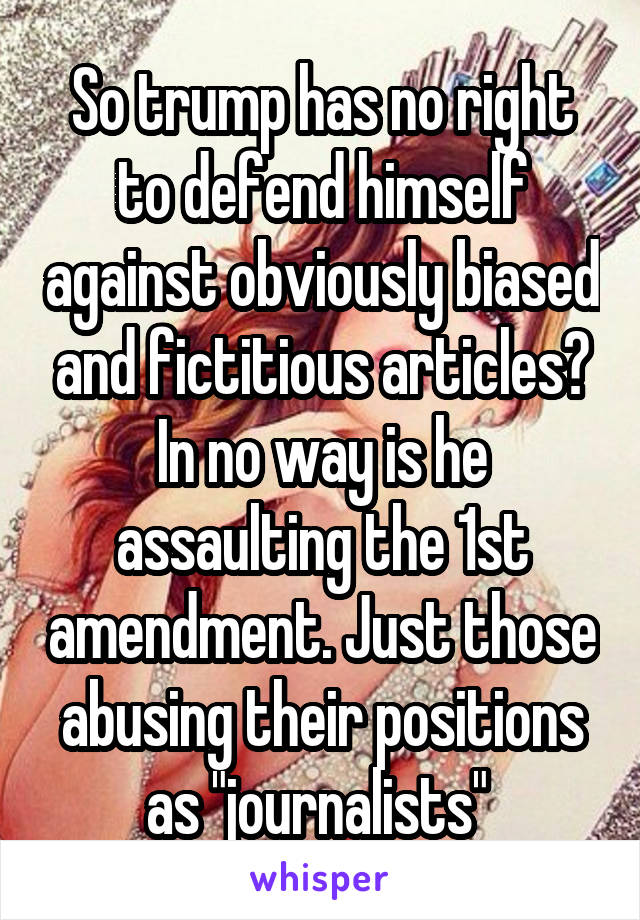 So trump has no right to defend himself against obviously biased and fictitious articles? In no way is he assaulting the 1st amendment. Just those abusing their positions as "journalists" 