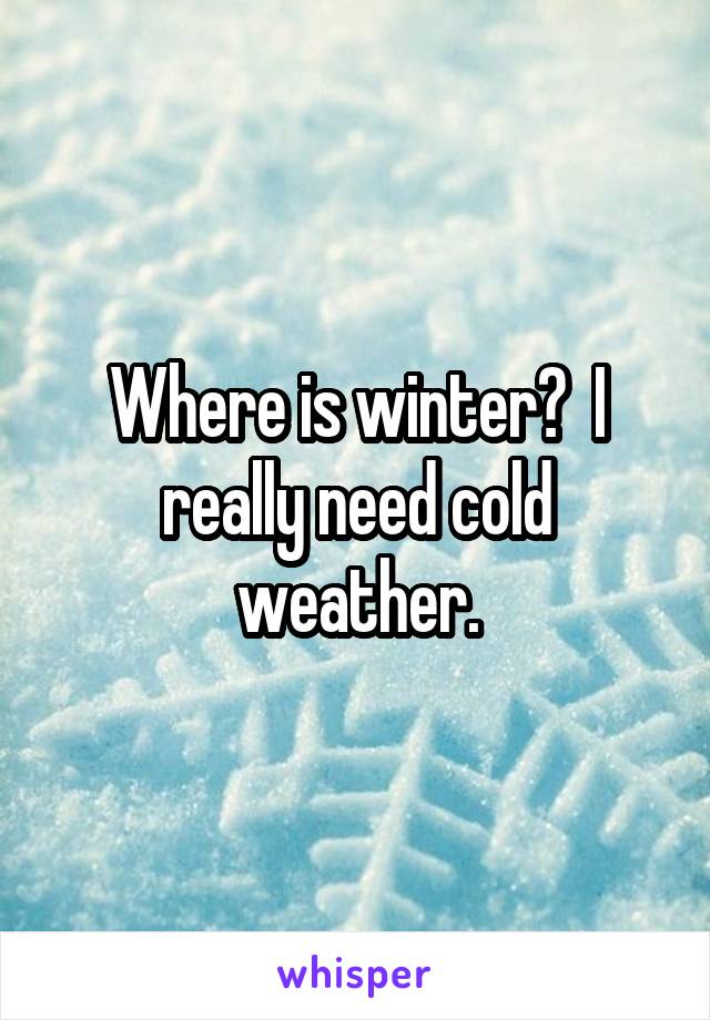 Where is winter?  I really need cold weather.