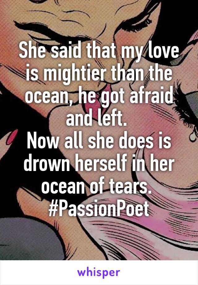 She said that my love is mightier than the ocean, he got afraid and left. 
Now all she does is drown herself in her ocean of tears. 
#PassionPoet
