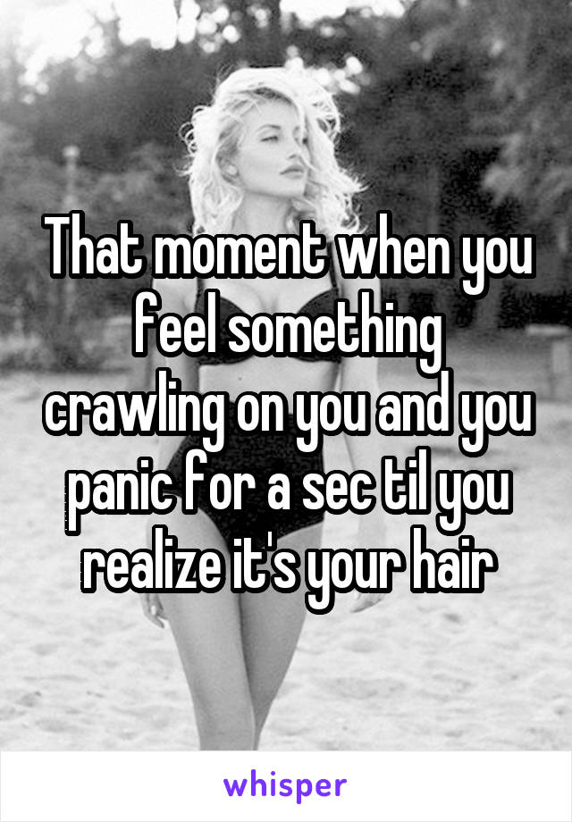 That moment when you feel something crawling on you and you panic for a sec til you realize it's your hair