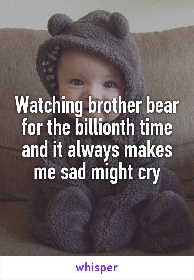 Watching brother bear for the billionth time and it always makes me sad might cry