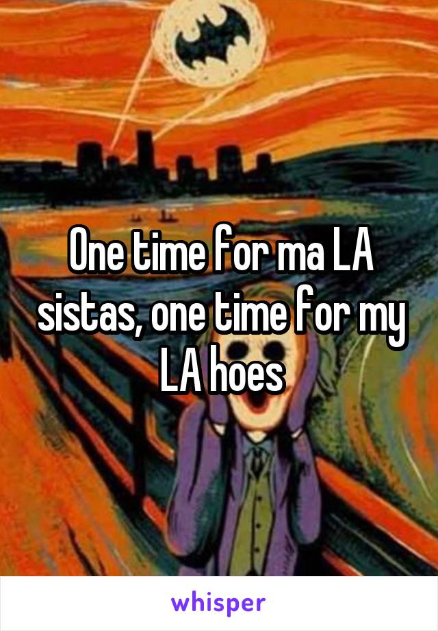 One time for ma LA sistas, one time for my LA hoes