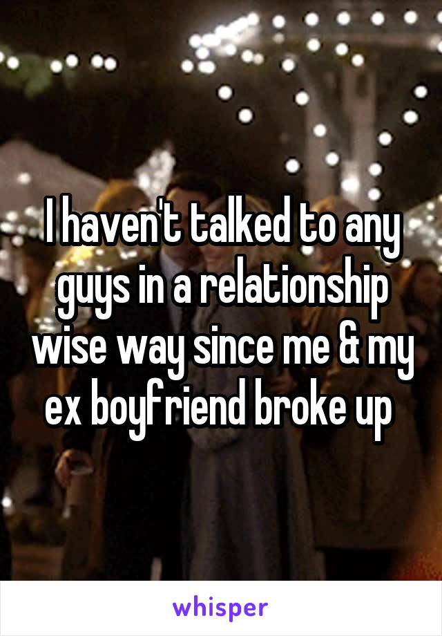 I haven't talked to any guys in a relationship wise way since me & my ex boyfriend broke up 