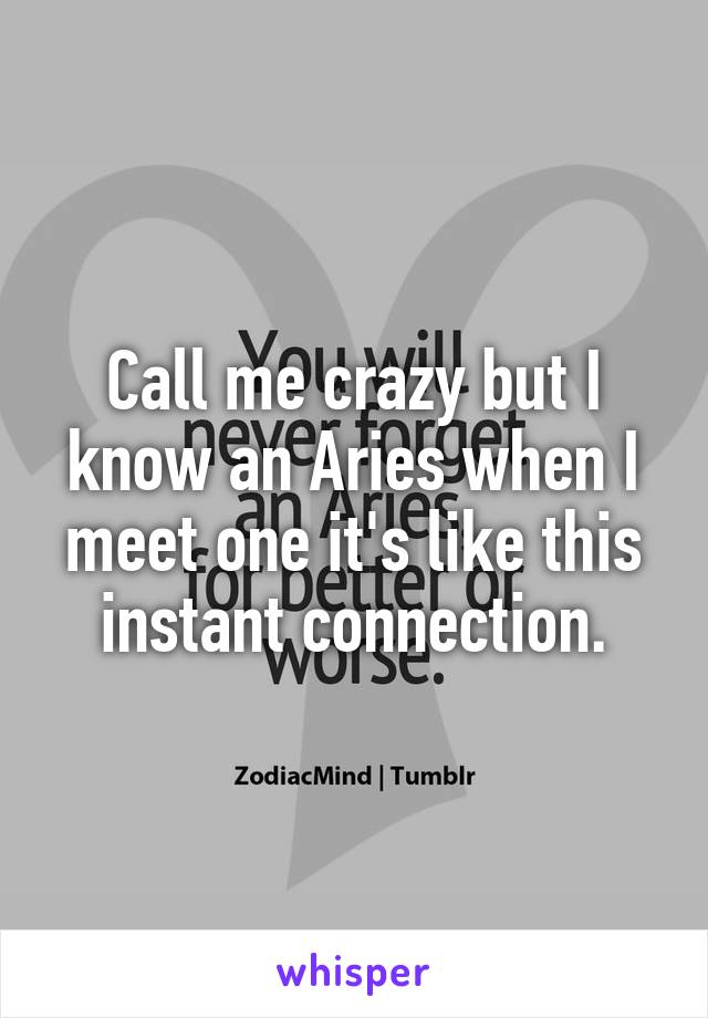 Call me crazy but I know an Aries when I meet one it's like this instant connection.