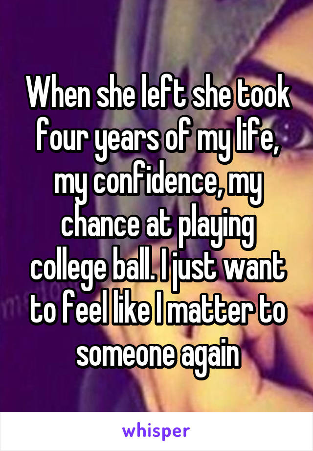 When she left she took four years of my life, my confidence, my chance at playing college ball. I just want to feel like I matter to someone again