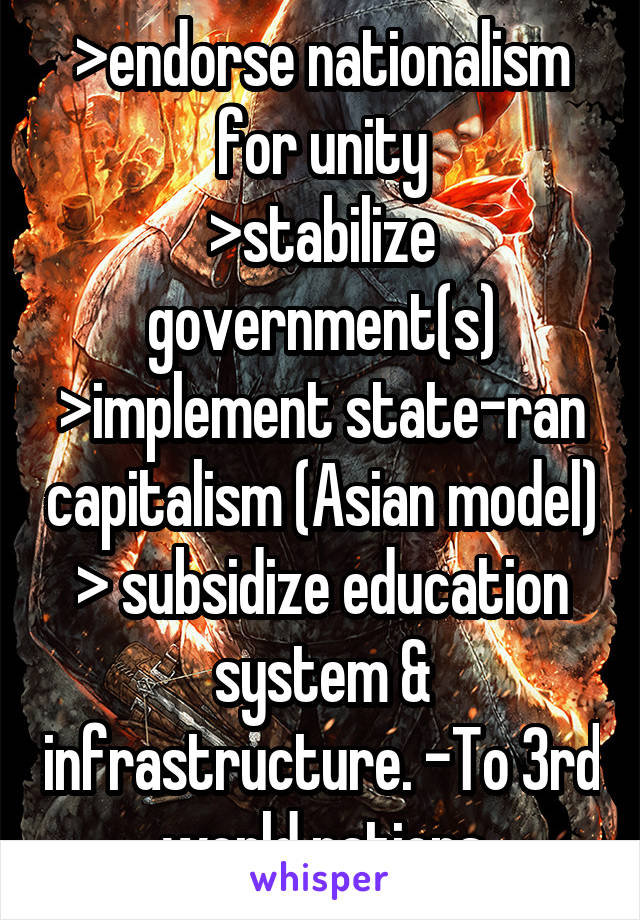 >endorse nationalism for unity
>stabilize government(s)
>implement state-ran capitalism (Asian model)
> subsidize education system & infrastructure. -To 3rd world nations