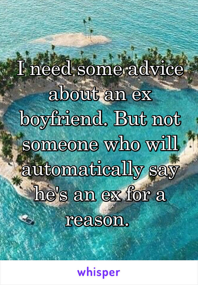 I need some advice about an ex boyfriend. But not someone who will automatically say he's an ex for a reason. 