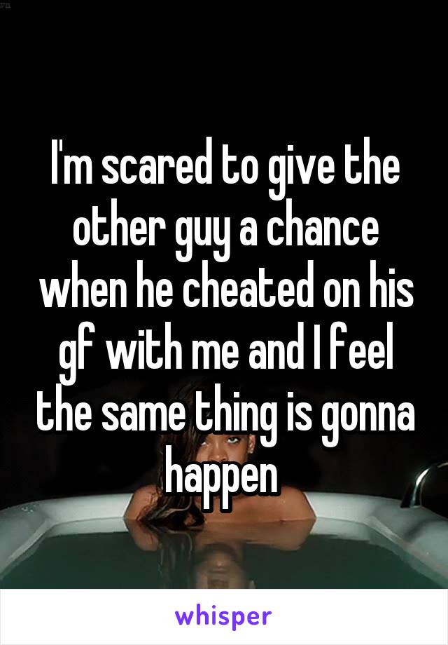 I'm scared to give the other guy a chance when he cheated on his gf with me and I feel the same thing is gonna happen 