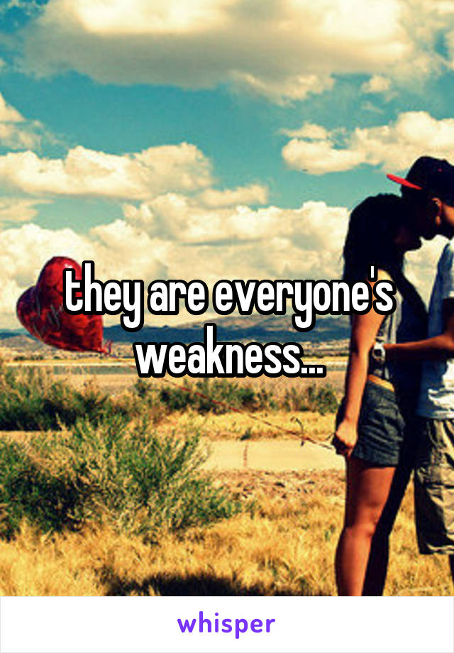 they are everyone's weakness...