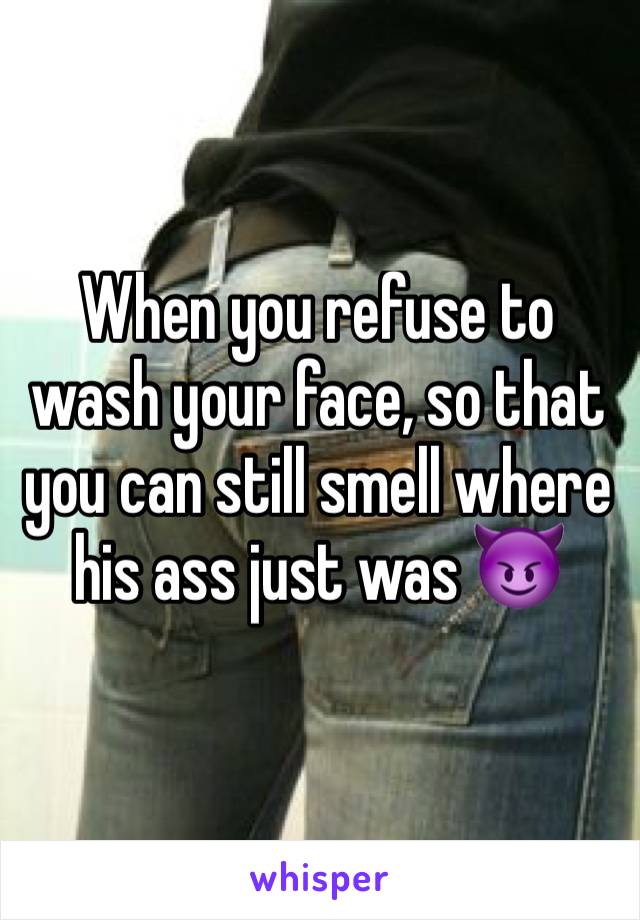 When you refuse to wash your face, so that you can still smell where his ass just was 😈