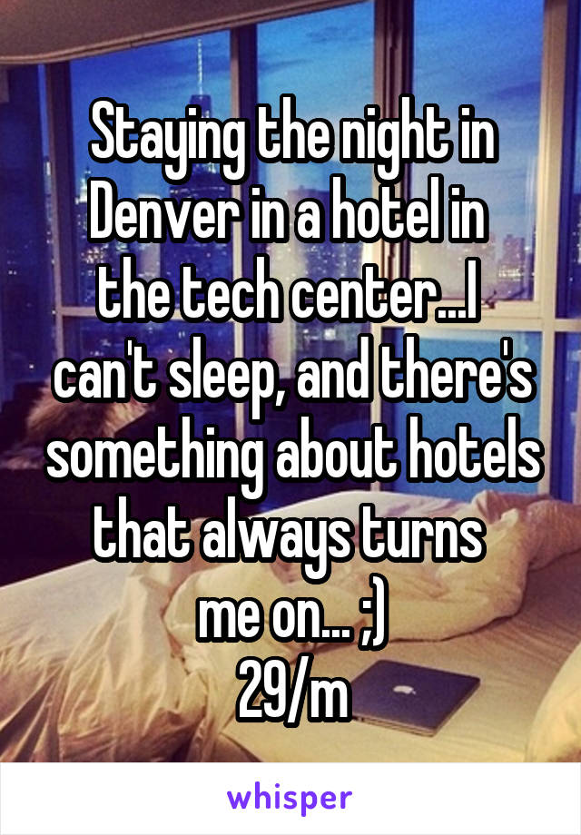 Staying the night in Denver in a hotel in 
the tech center...I 
can't sleep, and there's something about hotels that always turns 
me on... ;)
29/m