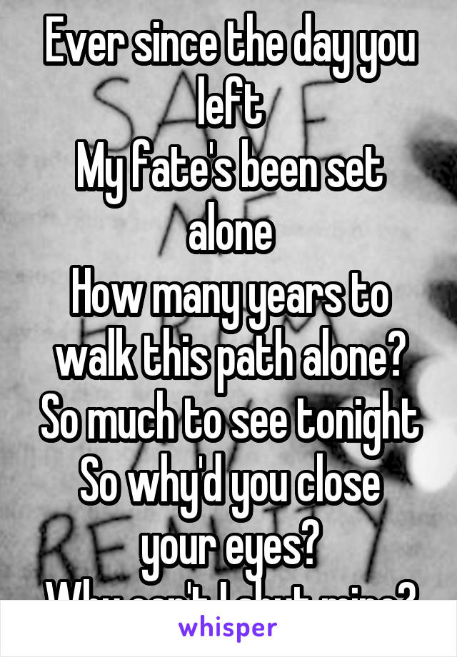 Ever since the day you left
My fate's been set alone
How many years to walk this path alone?
So much to see tonight
So why'd you close your eyes?
Why can't I shut mine?