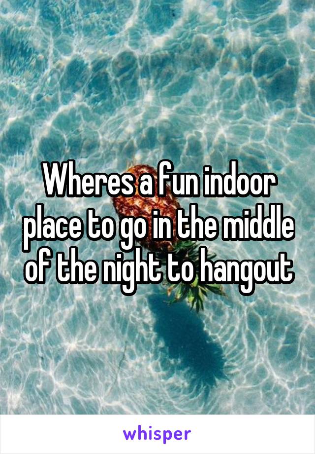 Wheres a fun indoor place to go in the middle of the night to hangout