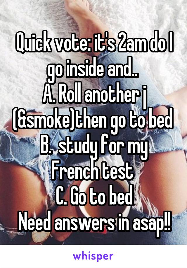 Quick vote: it's 2am do I go inside and.. 
A. Roll another j (&smoke)then go to bed 
B.  study for my French test 
C. Go to bed
Need answers in asap!!