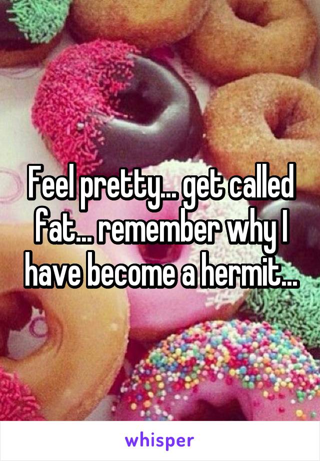 Feel pretty... get called fat... remember why I have become a hermit...