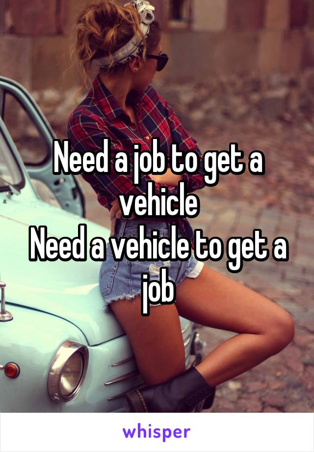 Need a job to get a vehicle
Need a vehicle to get a job