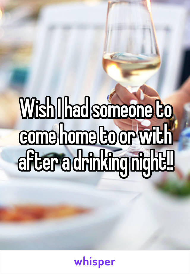 Wish I had someone to come home to or with after a drinking night!!