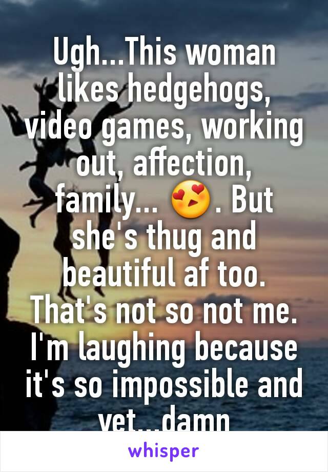 Ugh...This woman  likes hedgehogs, video games, working out, affection, family... 😍. But she's thug and beautiful af too. That's not so not me. I'm laughing because it's so impossible and yet...damn