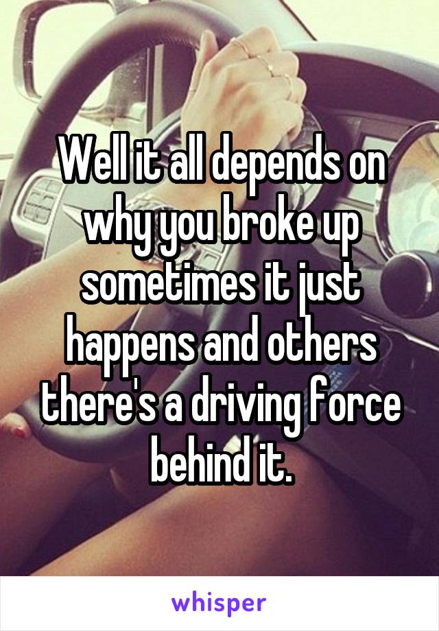 Well it all depends on why you broke up sometimes it just happens and others there's a driving force behind it.