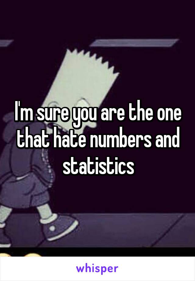 I'm sure you are the one that hate numbers and statistics