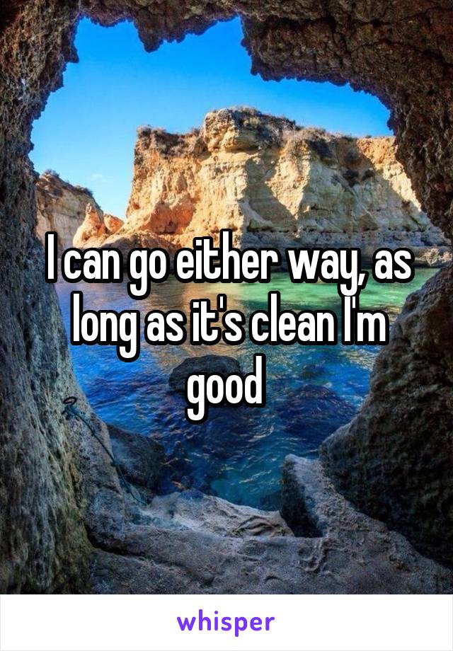 I can go either way, as long as it's clean I'm good 