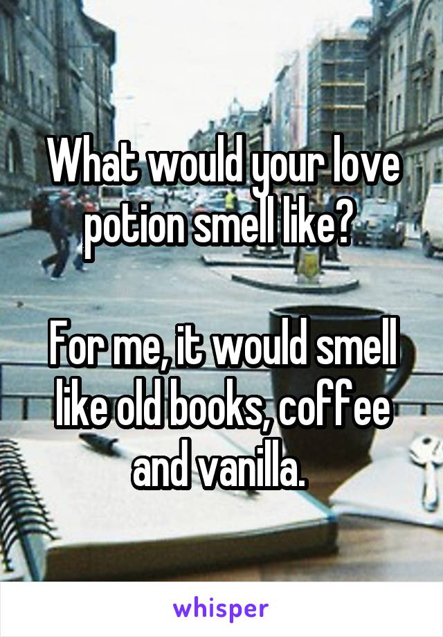 What would your love potion smell like? 

For me, it would smell like old books, coffee and vanilla. 