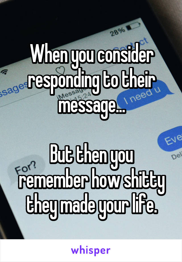 When you consider responding to their message...

But then you remember how shitty they made your life.