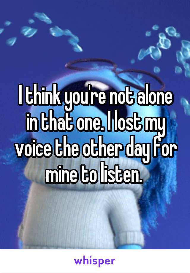 I think you're not alone in that one. I lost my voice the other day for mine to listen. 