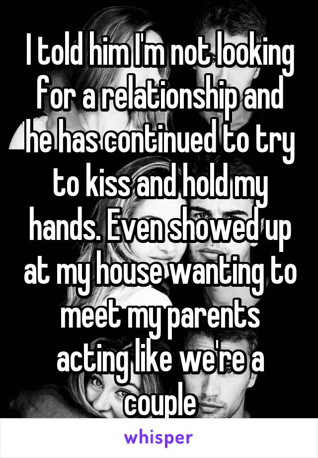 I told him I'm not looking for a relationship and he has continued to try to kiss and hold my hands. Even showed up at my house wanting to meet my parents acting like we're a couple