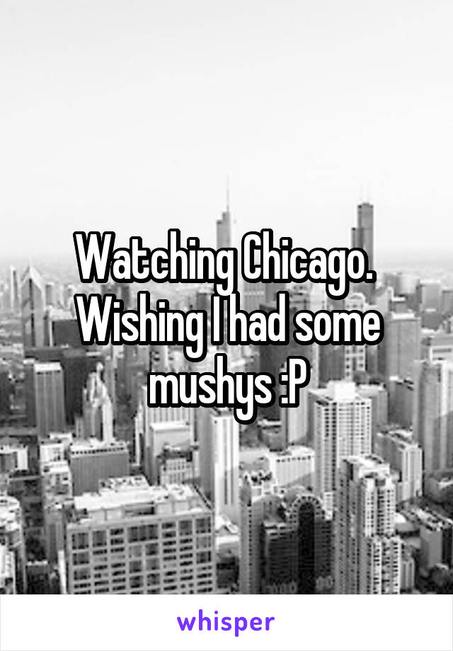 Watching Chicago.  Wishing I had some mushys :P