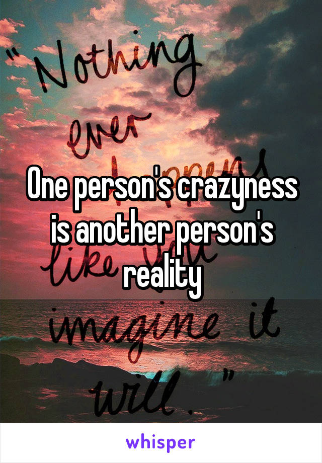 One person's crazyness is another person's reality