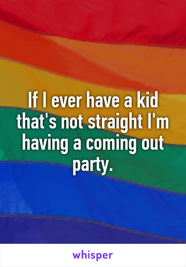 If I ever have a kid that's not straight I'm having a coming out party.