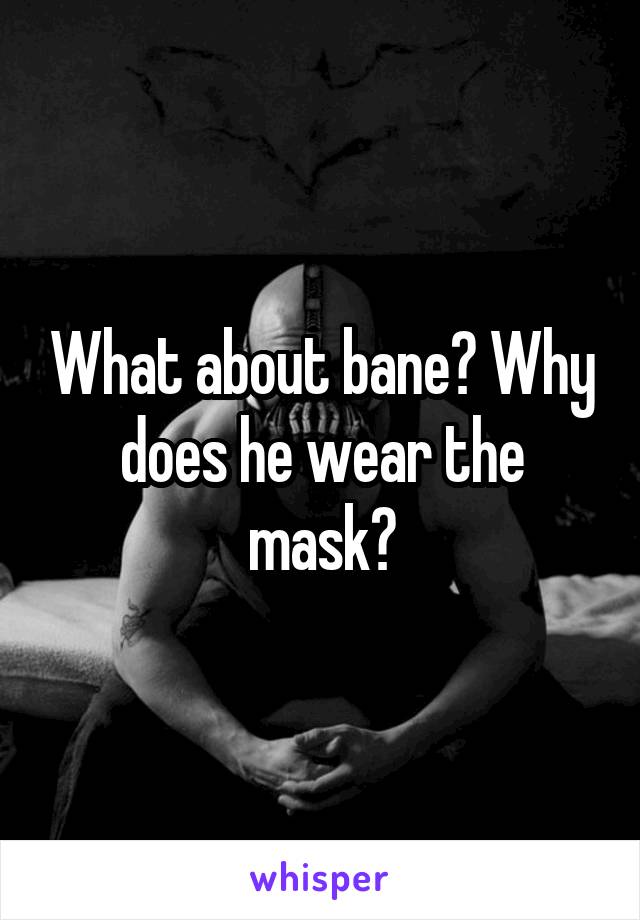 What about bane? Why does he wear the mask?