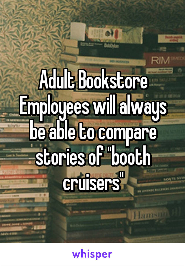 Adult Bookstore Employees will always be able to compare stories of "booth cruisers"